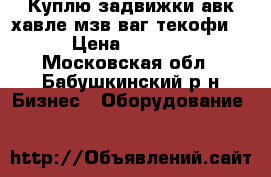 Куплю задвижки авк хавле мзв ваг текофи  › Цена ­ 3 500 - Московская обл., Бабушкинский р-н Бизнес » Оборудование   